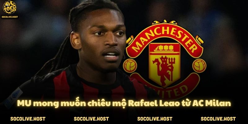 Tin chuyển nhượng 31/5: MU nhắm Rafael Leao, Barca mua Haaland 2 MU mong muốn chiêu mộ Rafael Leao từ AC Milan