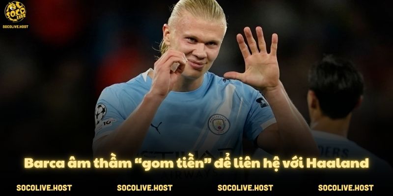 Tin chuyển nhượng 31/5: MU nhắm Rafael Leao, Barca mua Haaland 3 Barca âm thầm “gom tiền” để liên hệ với Haaland